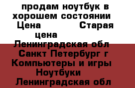 продам ноутбук в хорошем состоянии › Цена ­ 3 000 › Старая цена ­ 15 000 - Ленинградская обл., Санкт-Петербург г. Компьютеры и игры » Ноутбуки   . Ленинградская обл.